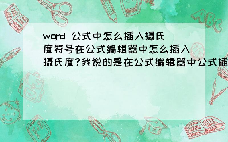 word 公式中怎么插入摄氏度符号在公式编辑器中怎么插入摄氏度?我说的是在公式编辑器中公式插入摄氏度符号,不是在文档中插入符号.有明白的高手站出来说一声