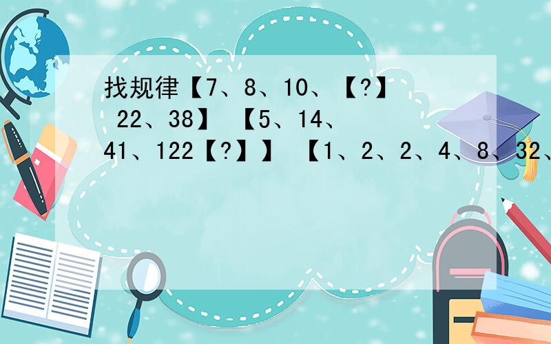 找规律【7、8、10、【?】 22、38】 【5、14、41、122【?】】 【1、2、2、4、8、32、【?】】把问号写起