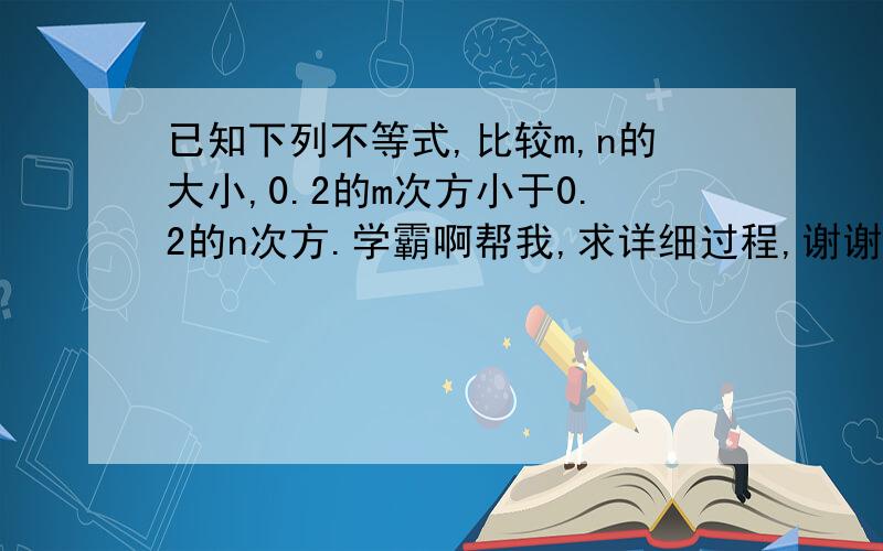 已知下列不等式,比较m,n的大小,0.2的m次方小于0.2的n次方.学霸啊帮我,求详细过程,谢谢.