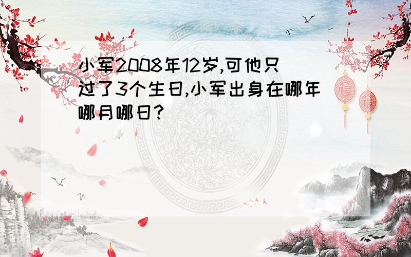 小军2008年12岁,可他只过了3个生日,小军出身在哪年哪月哪日?