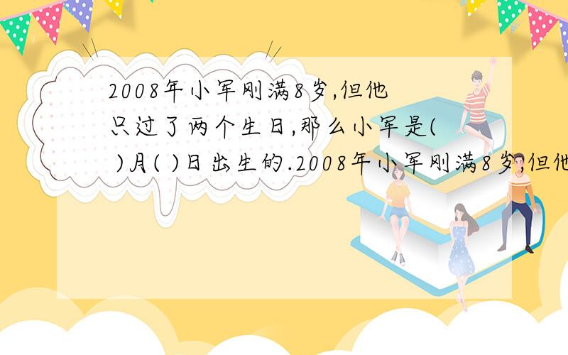 2008年小军刚满8岁,但他只过了两个生日,那么小军是( )月( )日出生的.2008年小军刚满8岁,但他只过了两个生日,那么小军是（ ）月（ ）日出生的.