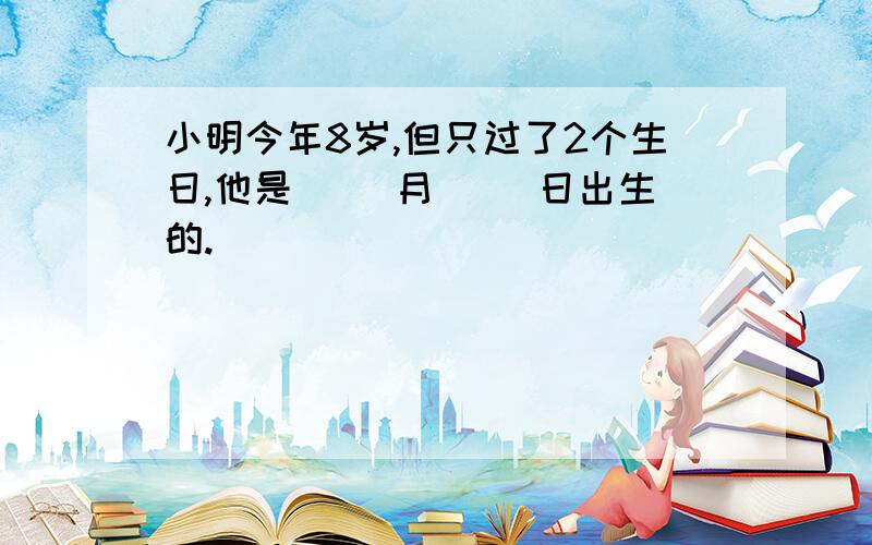 小明今年8岁,但只过了2个生日,他是( )月( )日出生的.