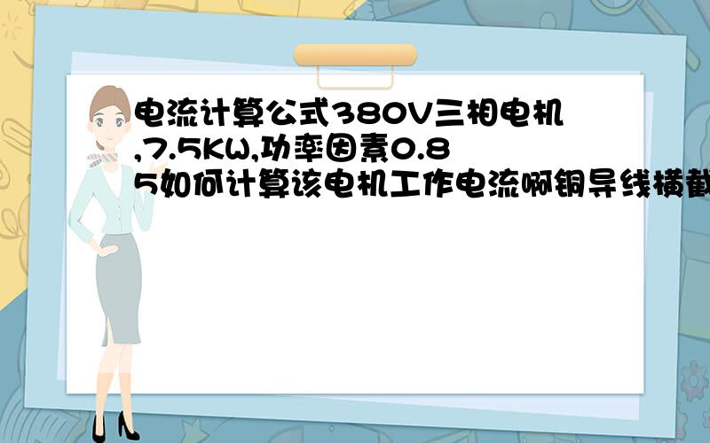 电流计算公式380V三相电机,7.5KW,功率因素0.85如何计算该电机工作电流啊铜导线横截面的大小要怎么计算啊需要详细的计算方法和公式啊还有220V电机的电流计算呢?