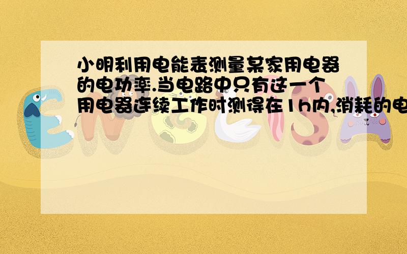 小明利用电能表测量某家用电器的电功率.当电路中只有这一个用电器连续工作时测得在1h内,消耗的电能为0.04kw*h,那么这个用电器是a.电冰箱b.普通白炽灯 c.彩色电视机 d.壁挂式空调机