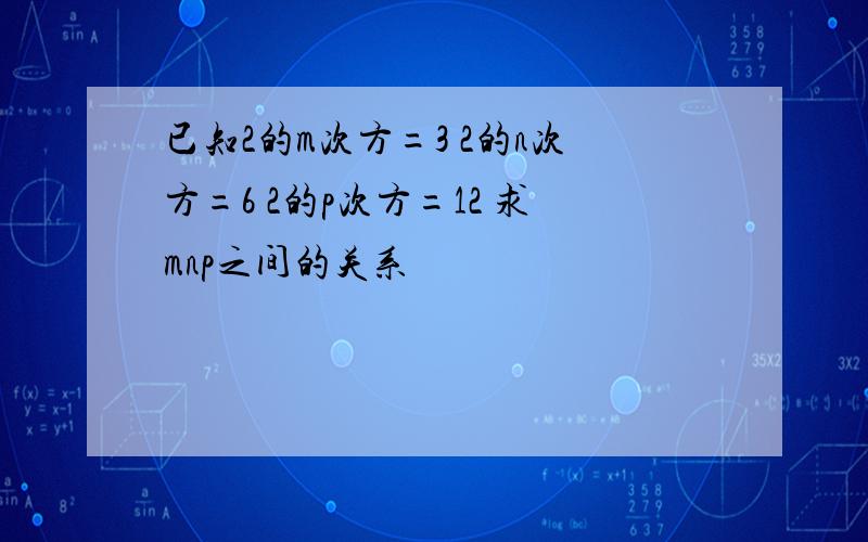 已知2的m次方=3 2的n次方=6 2的p次方=12 求mnp之间的关系