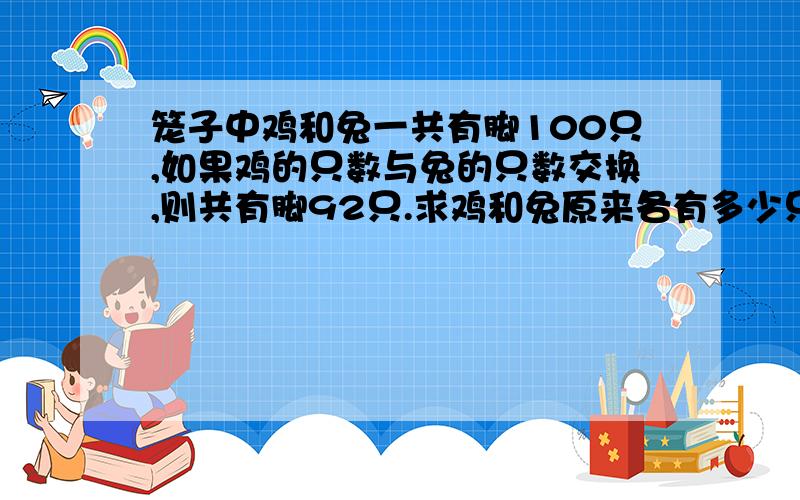 笼子中鸡和兔一共有脚100只,如果鸡的只数与兔的只数交换,则共有脚92只.求鸡和兔原来各有多少只?