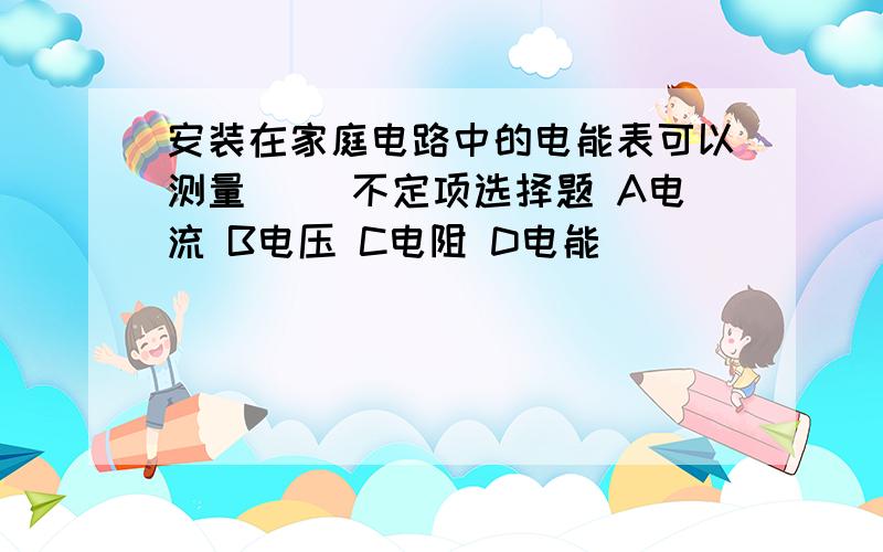 安装在家庭电路中的电能表可以测量（） 不定项选择题 A电流 B电压 C电阻 D电能