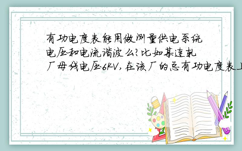 有功电度表能用做测量供电系统电压和电流谐波么?比如某连轧厂母线电压6KV,在该厂的总有功电度表上测试供电系统电能质量可以么?