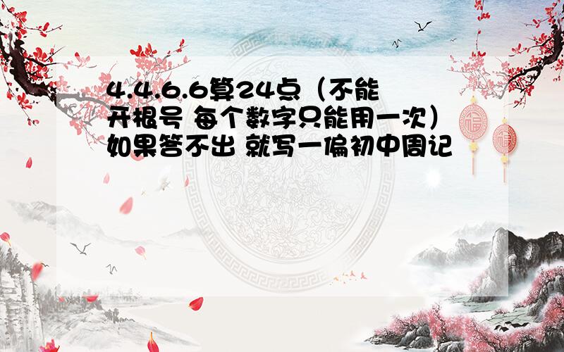 4.4.6.6算24点（不能开根号 每个数字只能用一次）如果答不出 就写一偏初中周记