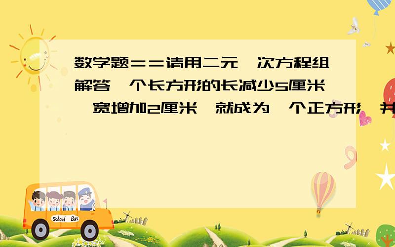 数学题＝＝请用二元一次方程组解答一个长方形的长减少5厘米,宽增加2厘米,就成为一个正方形,并且这两个图形的面积相等,这个长方形的长．宽各是多少?甲．乙两种作物的单位面积产量的比