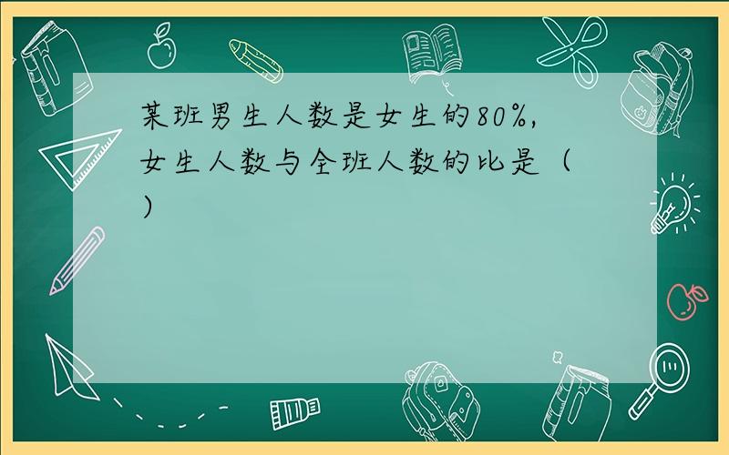 某班男生人数是女生的80%,女生人数与全班人数的比是（ ）