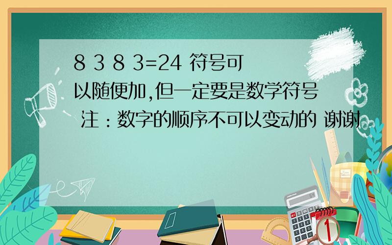 8 3 8 3=24 符号可以随便加,但一定要是数学符号 注：数字的顺序不可以变动的 谢谢