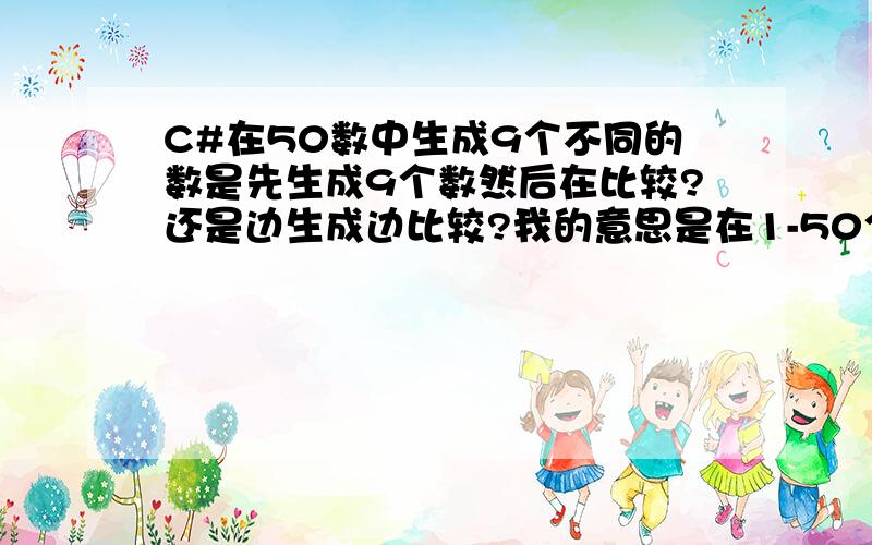 C#在50数中生成9个不同的数是先生成9个数然后在比较?还是边生成边比较?我的意思是在1-50个数随机生成9个数并且生成的这9个数不相同,9个数是存放在数组中