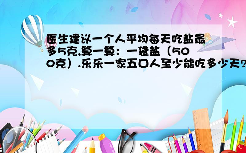 医生建议一个人平均每天吃盐最多5克,算一算：一袋盐（500克）.乐乐一家五口人至少能吃多少天?