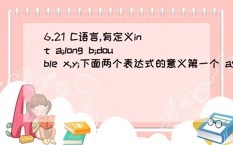 6.21 C语言,有定义int a;long b;double x,y;下面两个表达式的意义第一个 a%(int）（x-y）第二个a=x!=y分别表示什么意义