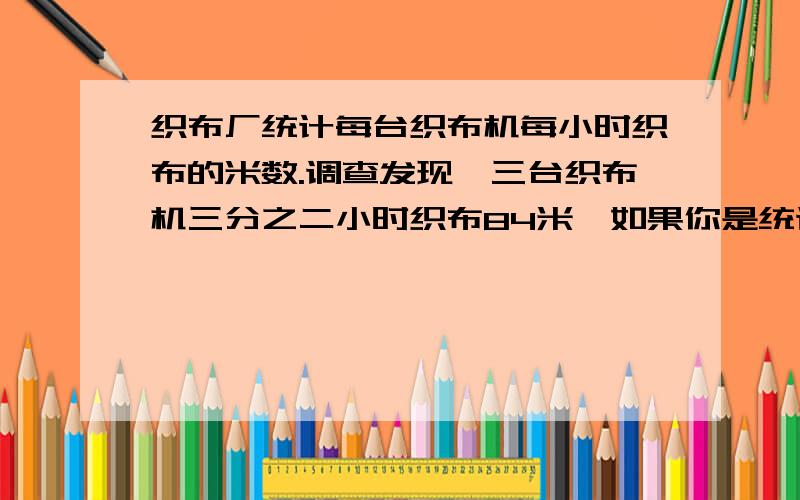 织布厂统计每台织布机每小时织布的米数.调查发现,三台织布机三分之二小时织布84米,如果你是统计员,在跟厂长汇报时,每台织布机每小时织布的米数是多少?急呀,拜托啦!快回答呀！等着你们