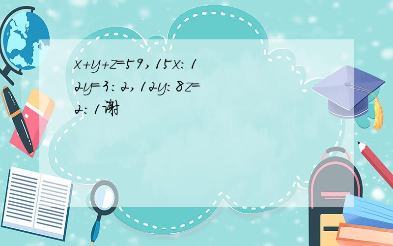 x+y+z=59,15x:12y=3:2,12y：8z=2:1谢