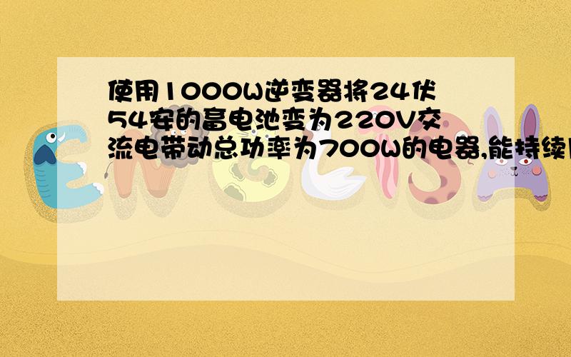 使用1000W逆变器将24伏54安的畜电池变为220V交流电带动总功率为700W的电器,能持续用多少个小时啊?