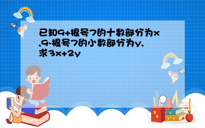 已知9+根号7的十数部分为x,9-根号7的小数部分为y,求3x+2y