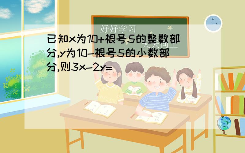 已知x为10+根号5的整数部分,y为10-根号5的小数部分,则3x-2y=