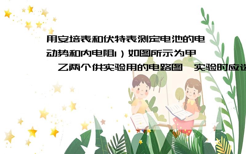 用安培表和伏特表测定电池的电动势和内电阻1）如图所示为甲、乙两个供实验用的电路图,实验时应选用图(乙)求详解