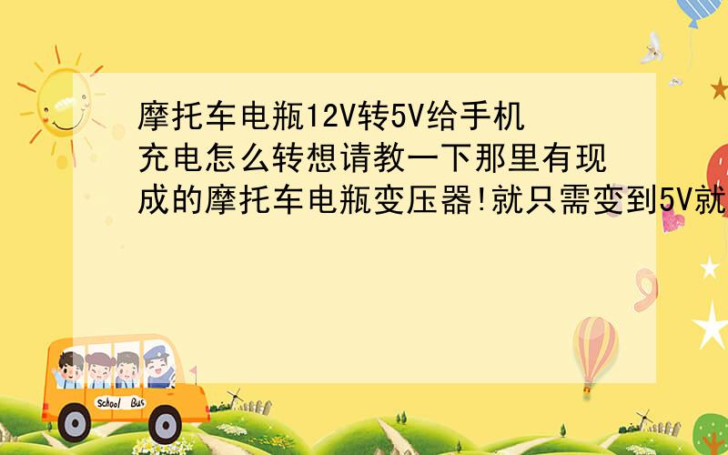 摩托车电瓶12V转5V给手机充电怎么转想请教一下那里有现成的摩托车电瓶变压器!就只需变到5V就ok了其他的电压用不着!可变多电压的到有见的多就是太贵!我只需变到5V的就可以了