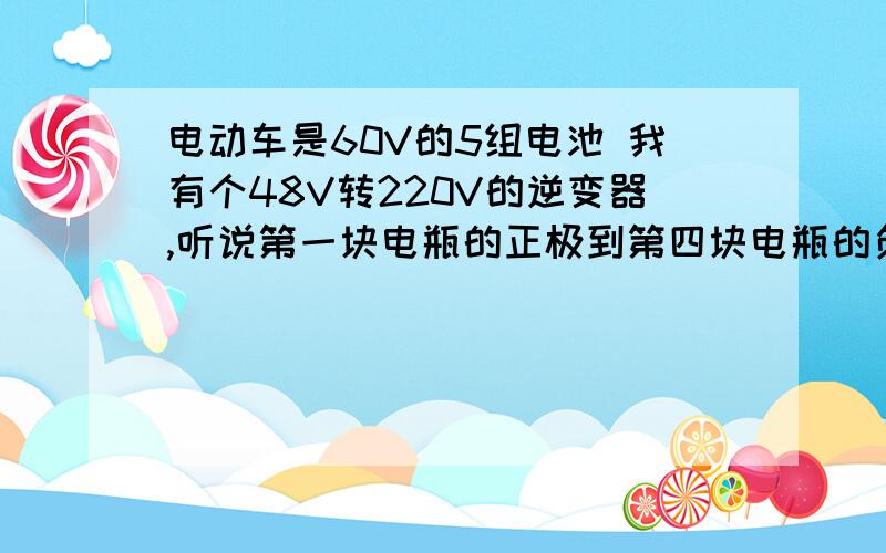 电动车是60V的5组电池 我有个48V转220V的逆变器,听说第一块电瓶的正极到第四块电瓶的负极是48V 可以直接引出来正负极接逆变器吗?电池是100安的,引线的话对线材有啥要求?这样做对电池有什