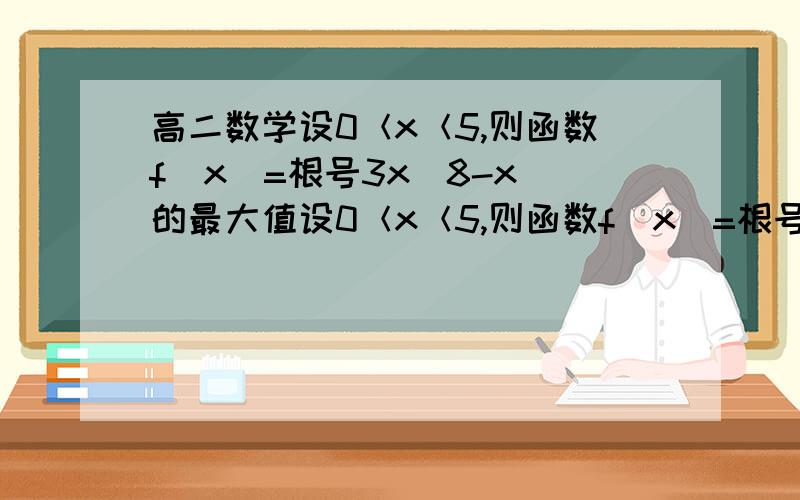 高二数学设0＜x＜5,则函数f(x)=根号3x(8-x)的最大值设0＜x＜5,则函数f(x)=根号3x(8-x)的最大值