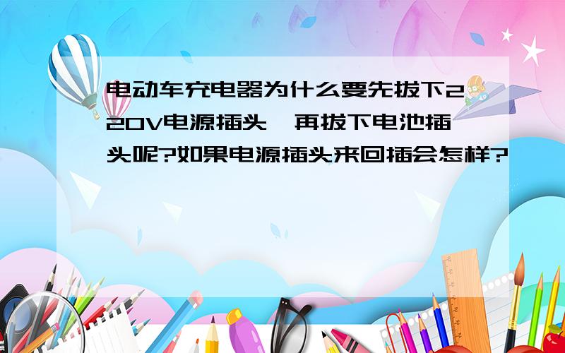 电动车充电器为什么要先拔下220V电源插头,再拔下电池插头呢?如果电源插头来回插会怎样?