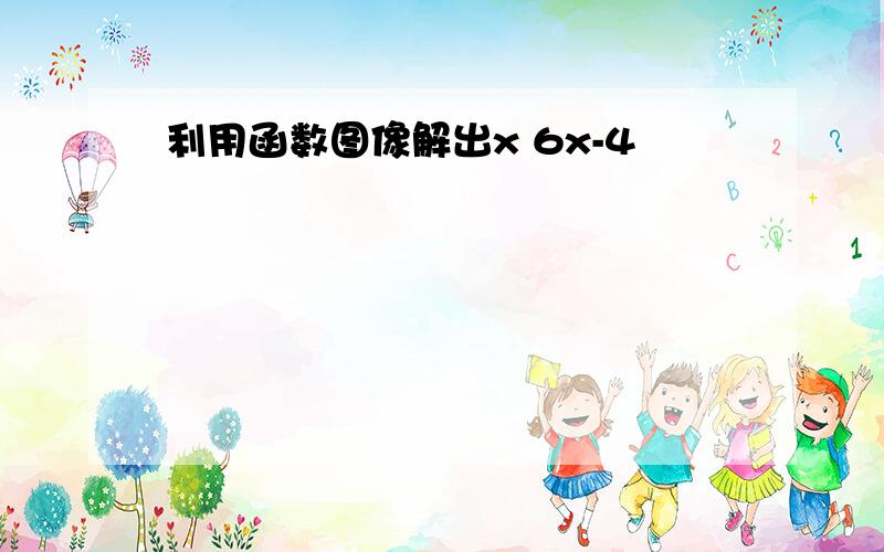 利用函数图像解出x 6x-4