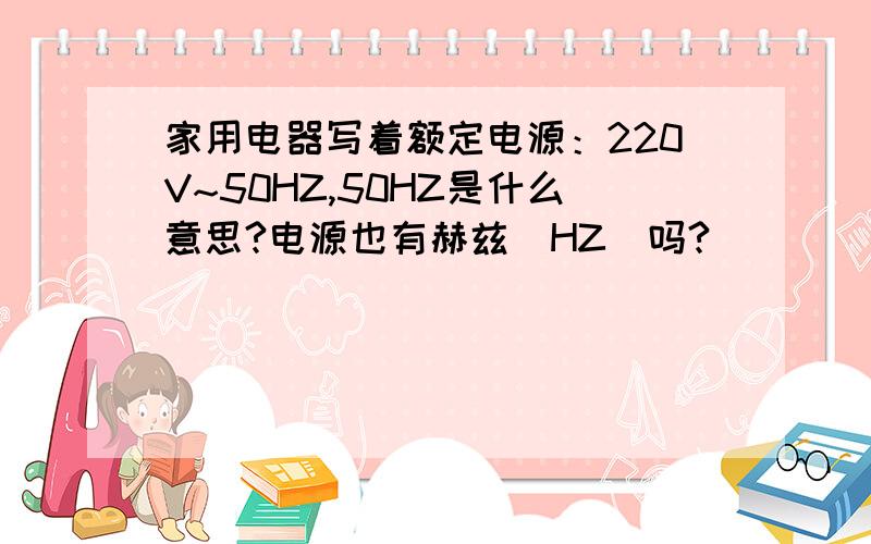 家用电器写着额定电源：220V~50HZ,50HZ是什么意思?电源也有赫兹（HZ）吗?