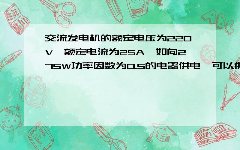 交流发电机的额定电压为220V,额定电流为25A,如向275W功率因数为0.5的电器供电,可以供几台?如将用户的功率因数提高到1,又可供几台?