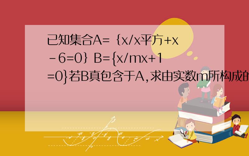 已知集合A=｛x/x平方+x-6=0｝B={x/mx+1=0}若B真包含于A,求由实数m所构成的集合m