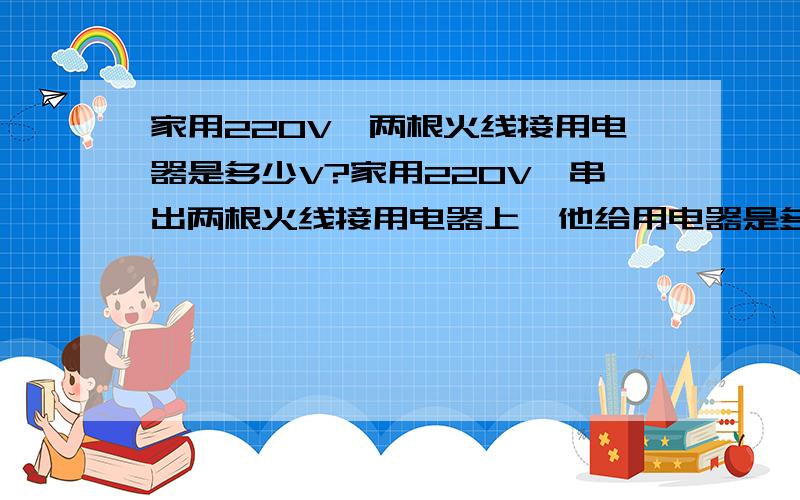 家用220V,两根火线接用电器是多少V?家用220V,串出两根火线接用电器上,他给用电器是多少V?还有插排上 零线断了,就变成一根导线,就变成火线了,这样的话给用电器是多少伏还有就是,插排上的