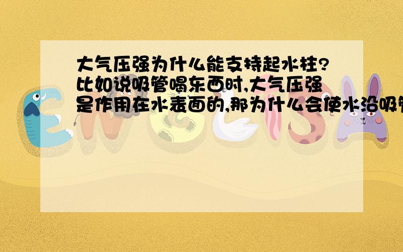 大气压强为什么能支持起水柱?比如说吸管喝东西时,大气压强是作用在水表面的,那为什么会使水沿吸管往上走呢?