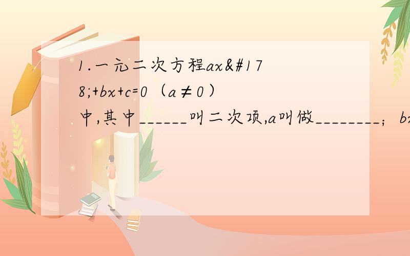 1.一元二次方程ax²+bx+c=0（a≠0）中,其中______叫二次项,a叫做________；bx叫_______,b叫做________ ,c叫做___________2.关于x的方程（m+1)x的m²+1+3x-1=0是一元二次方程,求m的值.