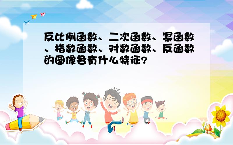 反比例函数、二次函数、幂函数、指数函数、对数函数、反函数的图像各有什么特征?