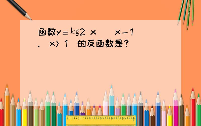 函数y＝㏒2 x／(x－1).(x＞1)的反函数是?