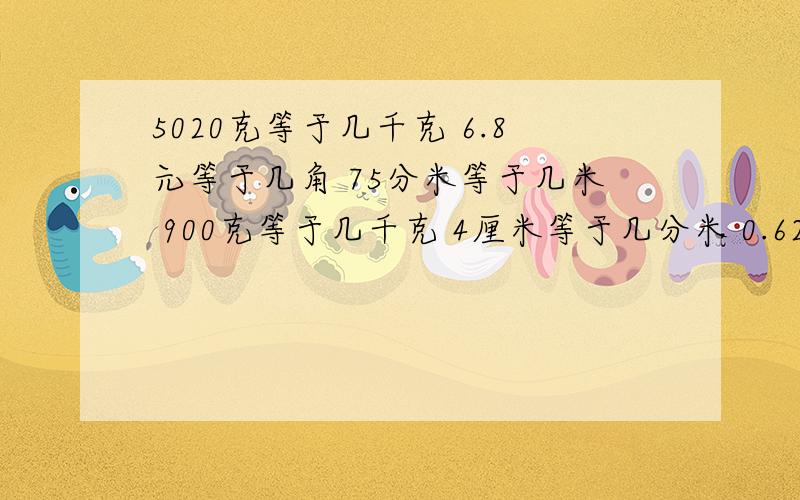 5020克等于几千克 6.8元等于几角 75分米等于几米 900克等于几千克 4厘米等于几分米 0.62米等于几厘米