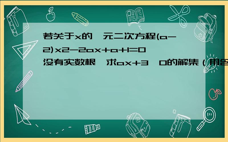 若关于x的一元二次方程(a-2)x2-2ax+a+1=0没有实数根,求ax+3>0的解集（用含a的式子表示）