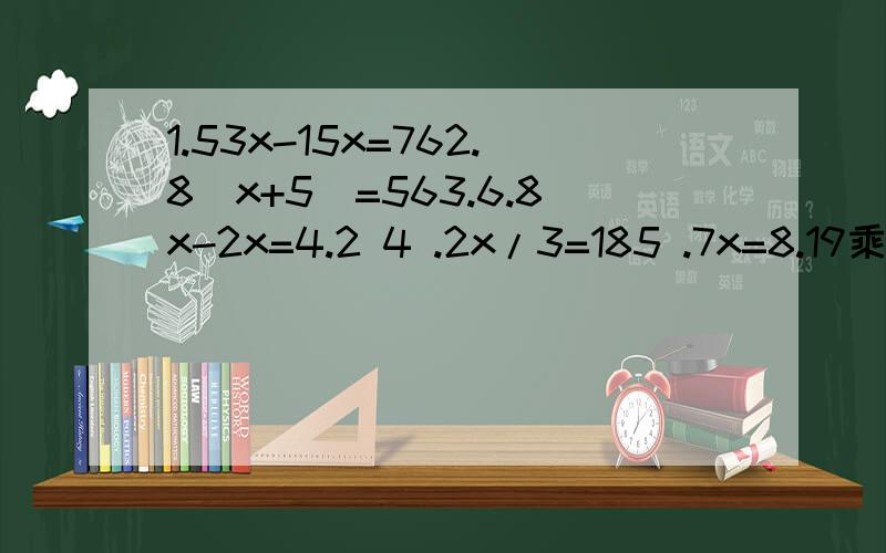 1.53x-15x=762.8（x+5)=563.6.8x-2x=4.2 4 .2x/3=185 .7x=8.19乘3 6 4.5x+45=907 2x+3.5乘2=188 x-2.6x3=1.09用性质 2 做如 x/3=2.1 x/3x3=2.1x3x=6.3这种方法 不要用算式