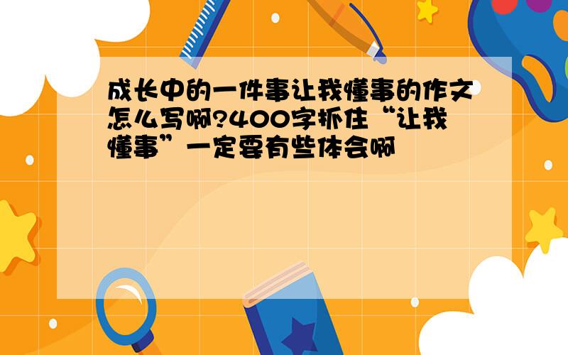 成长中的一件事让我懂事的作文怎么写啊?400字抓住“让我懂事”一定要有些体会啊