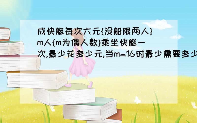 成快艇每次六元{没船限两人}m人{m为偶人数}乘坐快艇一次,最少花多少元,当m=16时最少需要多少元