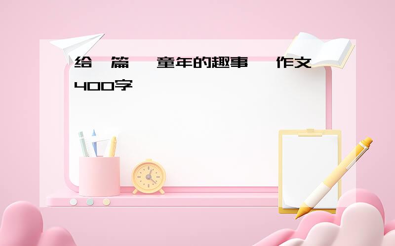 给一篇 【童年的趣事 】作文400字