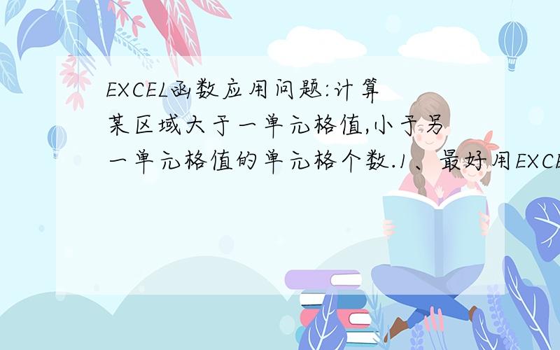 EXCEL函数应用问题:计算某区域大于一单元格值,小于另一单元格值的单元格个数.1、最好用EXCEL里的函数直接解决；2、如果使用VBA,烦请列出源码与步骤；3、例如：有一组数据在A1：G100中,我想