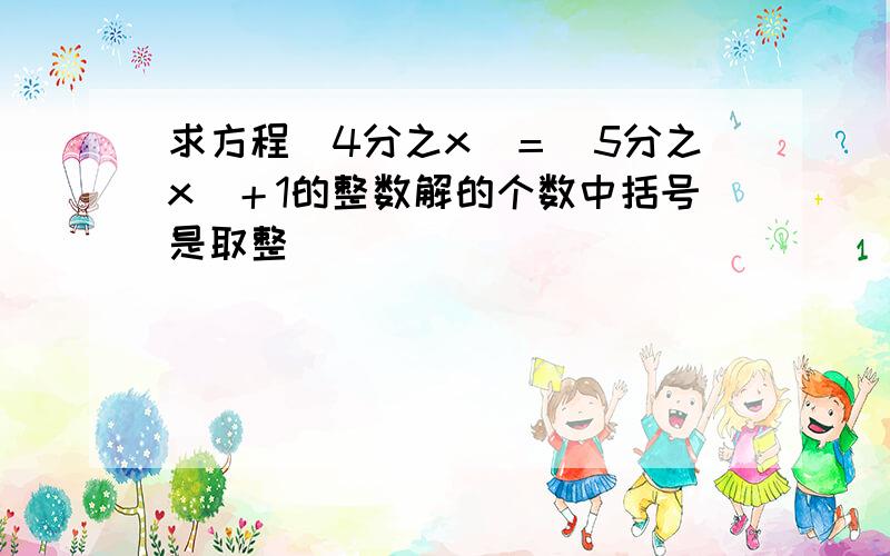 求方程［4分之x］＝［5分之x］＋1的整数解的个数中括号是取整