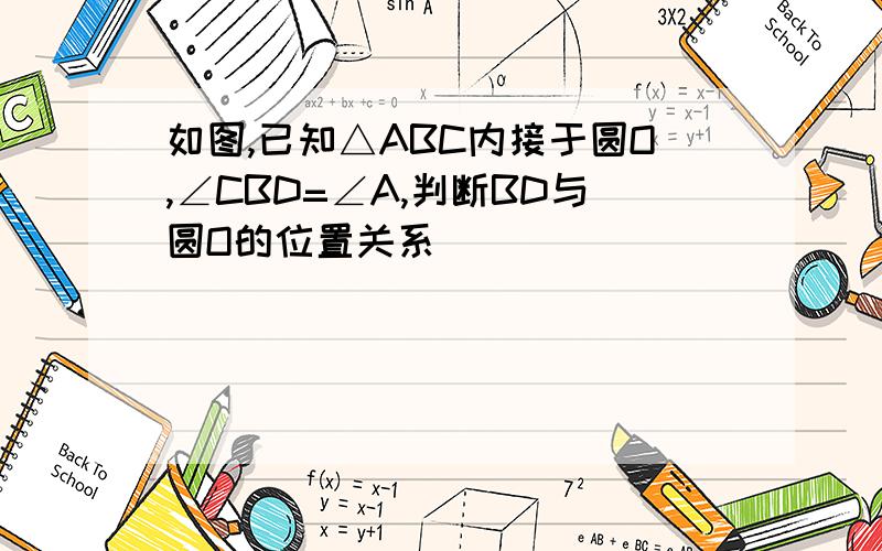 如图,已知△ABC内接于圆O,∠CBD=∠A,判断BD与圆O的位置关系