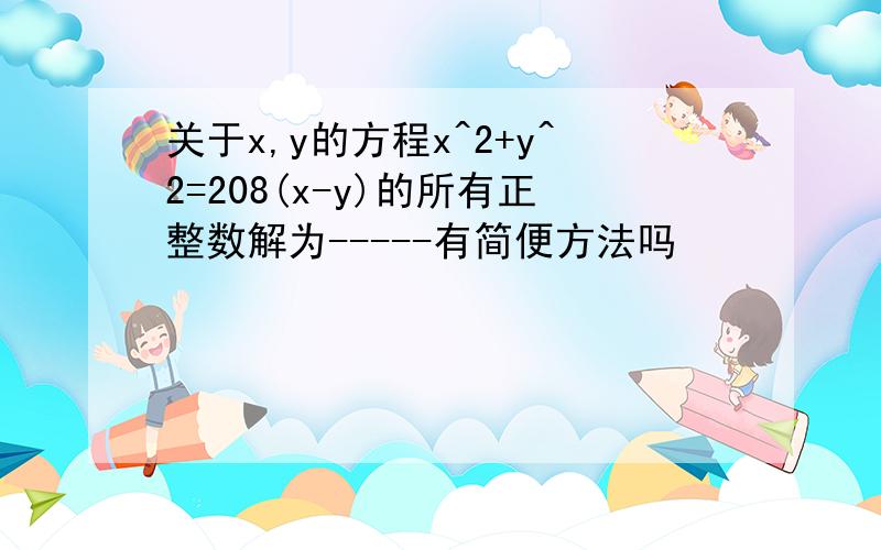 关于x,y的方程x^2+y^2=208(x-y)的所有正整数解为-----有简便方法吗