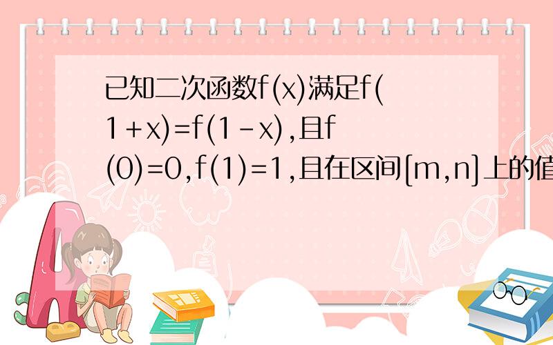 已知二次函数f(x)满足f(1＋x)=f(1－x),且f(0)=0,f(1)=1,且在区间[m,n]上的值域是[m,n],求实数m,n的值