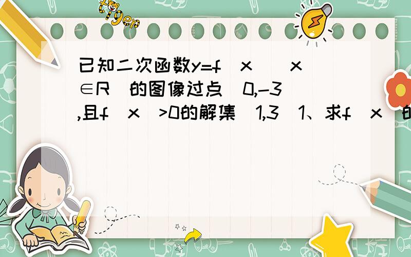 已知二次函数y=f(x)(x∈R)的图像过点(0,-3),且f(x)>0的解集（1,3）1、求f(x)的解析式. 2、求函数y=f(sinx),x∈[0,∏/2]的最值?